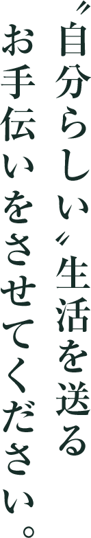 “自分らしい”生活を送るお手伝いをさせてください。